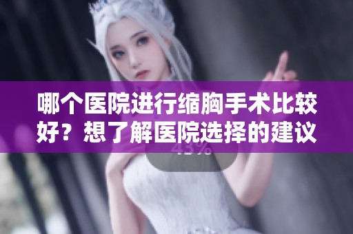 哪个医院进行缩胸手术比较好？想了解医院选择的建议和参考信息。