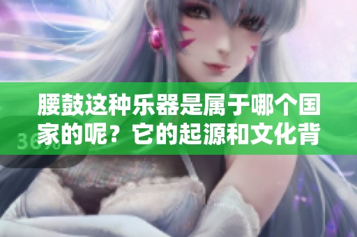 腰鼓这种乐器是属于哪个国家的呢？它的起源和文化背景是什么？