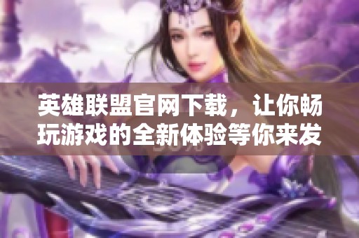 英雄联盟官网下载，让你畅玩游戏的全新体验等你来发现