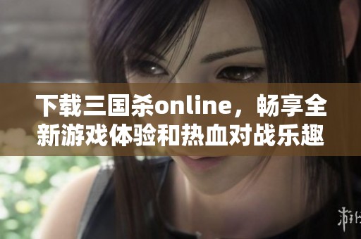 下载三国杀online，畅享全新游戏体验和热血对战乐趣