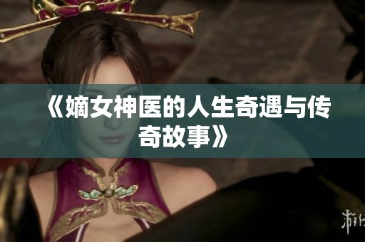 《嫡女神医的人生奇遇与传奇故事》