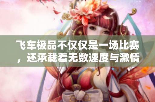 飞车极品不仅仅是一场比赛，还承载着无数速度与激情的梦想