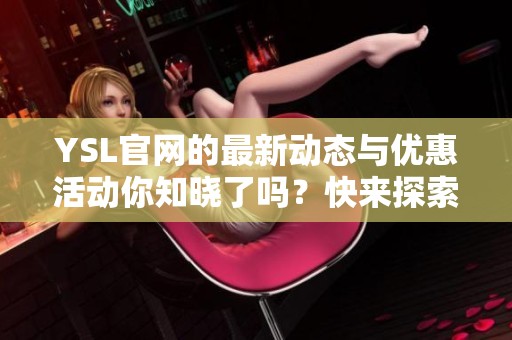 YSL官网的最新动态与优惠活动你知晓了吗？快来探索YSL官网的精彩内容吧！