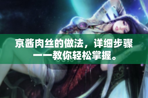 京酱肉丝的做法，详细步骤一一教你轻松掌握。