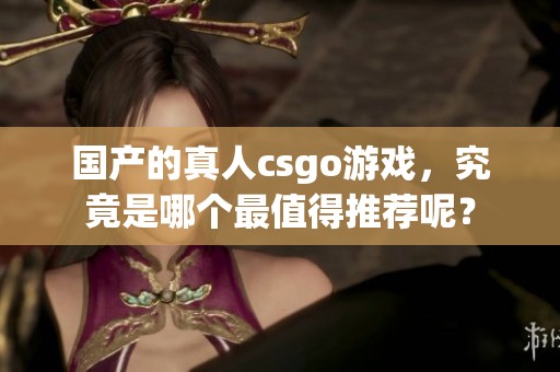国产的真人csgo游戏，究竟是哪个最值得推荐呢？