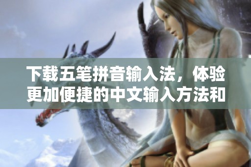 下载五笔拼音输入法，体验更加便捷的中文输入方法和高效的办公技巧