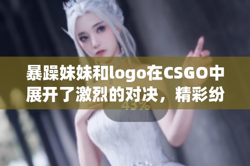 暴躁妹妹和logo在CSGO中展开了激烈的对决，精彩纷呈让人热血沸腾