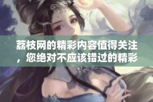 荔枝网的精彩内容值得关注，您绝对不应该错过的精彩资讯。