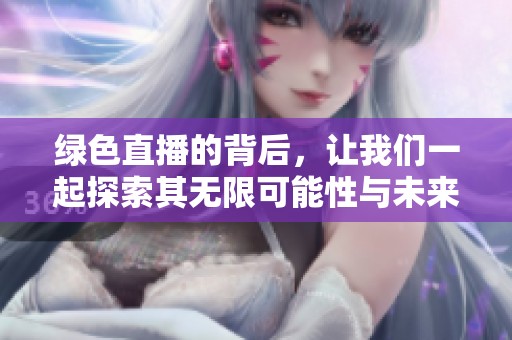 绿色直播的背后，让我们一起探索其无限可能性与未来趋势