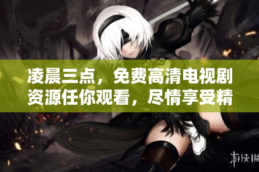 凌晨三点，免费高清电视剧资源任你观看，尽情享受精彩内容！