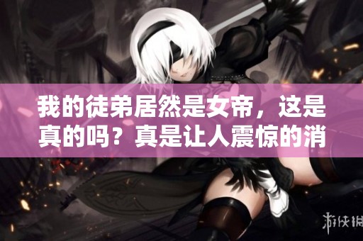 我的徒弟居然是女帝，这是真的吗？真是让人震惊的消息！