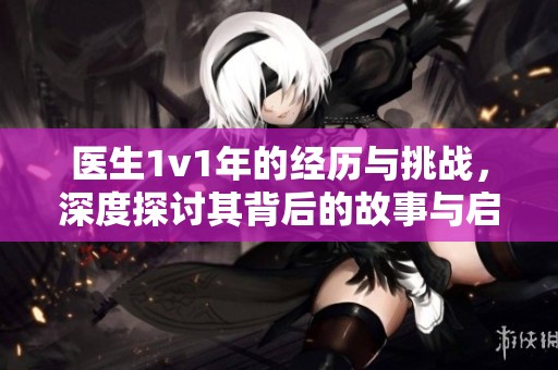 医生1v1年的经历与挑战，深度探讨其背后的故事与启示