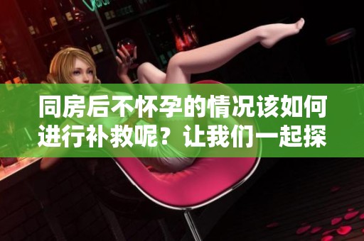 同房后不怀孕的情况该如何进行补救呢？让我们一起探讨一下有效的方法。