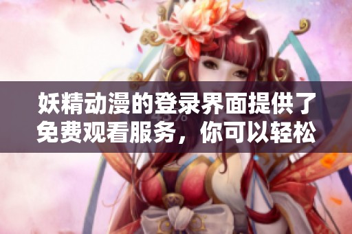 妖精动漫的登录界面提供了免费观看服务，你可以轻松进入在线观看。