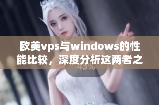 欧美vps与windows的性能比较，深度分析这两者之间的差异及优势在于哪里