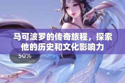 马可波罗的传奇旅程，探索他的历史和文化影响力