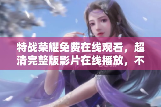 特战荣耀免费在线观看，超清完整版影片在线播放，不容错过！