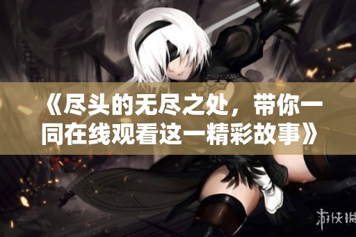 《尽头的无尽之处，带你一同在线观看这一精彩故事》