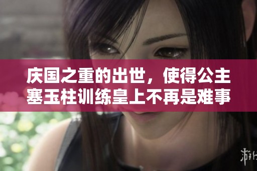 庆国之重的出世，使得公主塞玉柱训练皇上不再是难事