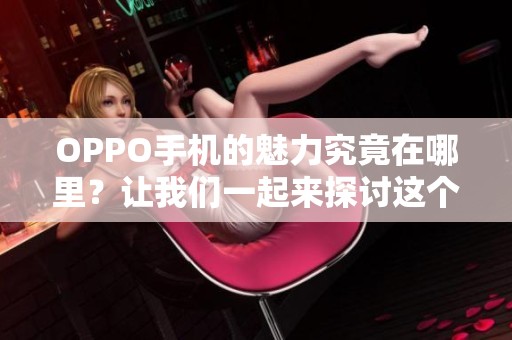 OPPO手机的魅力究竟在哪里？让我们一起来探讨这个问题。