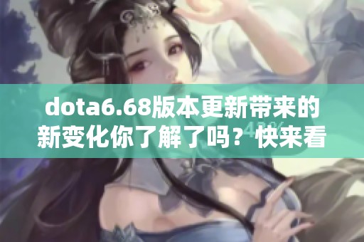 dota6.68版本更新带来的新变化你了解了吗？快来看看这次更新的内容吧！