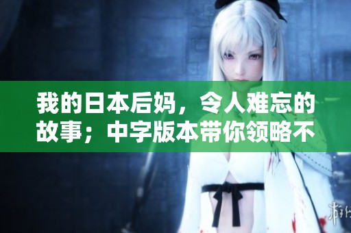我的日本后妈，令人难忘的故事；中字版本带你领略不一样的情感体验