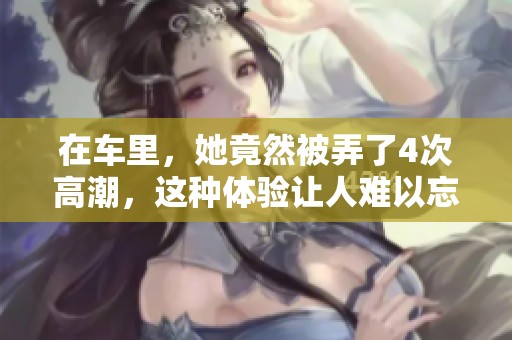 在车里，她竟然被弄了4次高潮，这种体验让人难以忘怀。