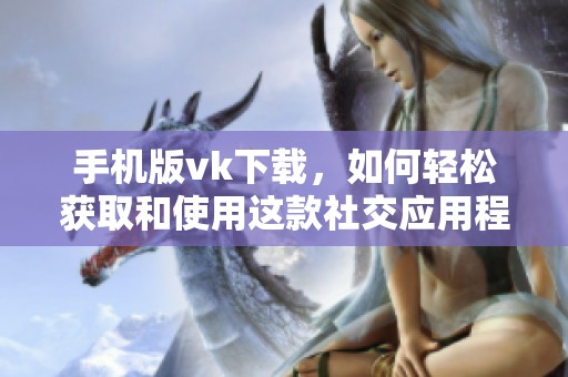 手机版vk下载，如何轻松获取和使用这款社交应用程序