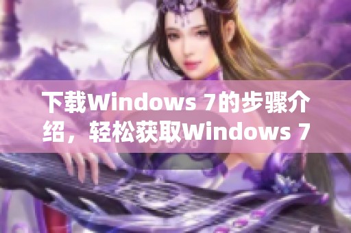 下载Windows 7的步骤介绍，轻松获取Windows 7系统的完整方法