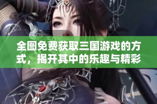 全图免费获取三国游戏的方式，揭开其中的乐趣与精彩