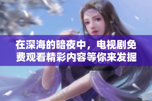 在深海的暗夜中，电视剧免费观看精彩内容等你来发掘！
