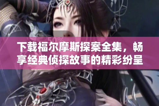 下载福尔摩斯探案全集，畅享经典侦探故事的精彩纷呈