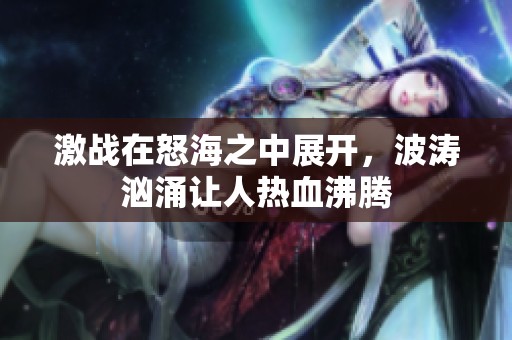 激战在怒海之中展开，波涛汹涌让人热血沸腾