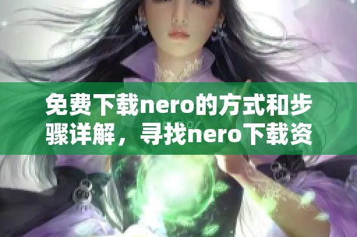 免费下载nero的方式和步骤详解，寻找nero下载资源的方法与技巧分享