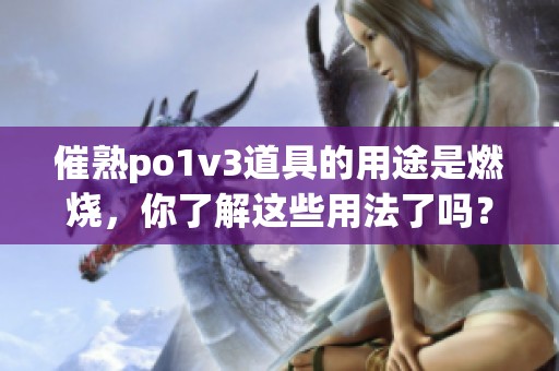 催熟po1v3道具的用途是燃烧，你了解这些用法了吗？