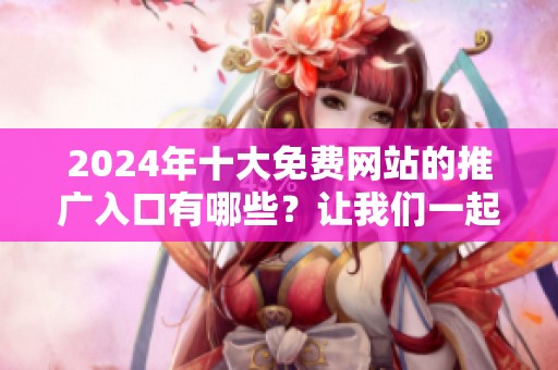 2024年十大免费网站的推广入口有哪些？让我们一起来探讨一下吧！