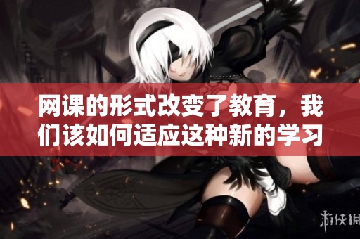 网课的形式改变了教育，我们该如何适应这种新的学习方式呢