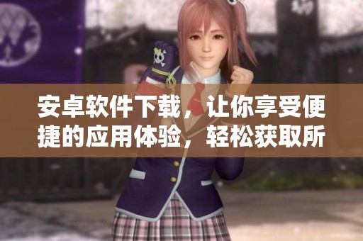 安卓软件下载，让你享受便捷的应用体验，轻松获取所需应用程序