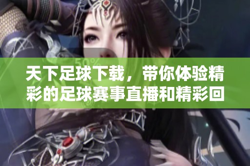 天下足球下载，带你体验精彩的足球赛事直播和精彩回放
