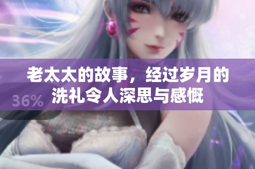 老太太的故事，经过岁月的洗礼令人深思与感慨