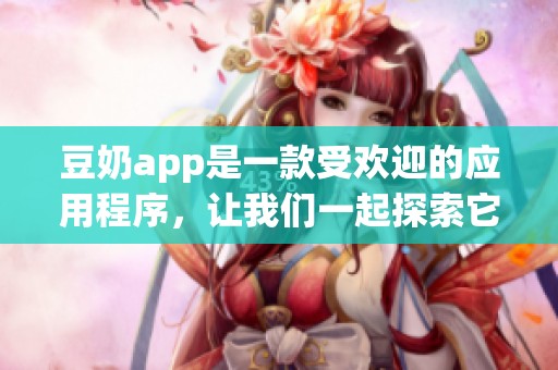 豆奶app是一款受欢迎的应用程序，让我们一起探索它的精彩功能与使用体验。