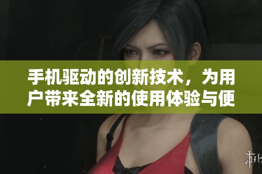 手机驱动的创新技术，为用户带来全新的使用体验与便捷服务