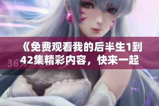 《免费观看我的后半生1到42集精彩内容，快来一起重温经典吧》