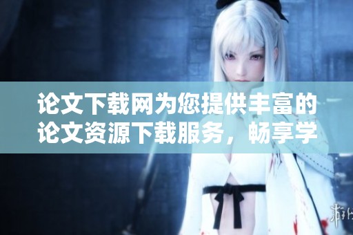论文下载网为您提供丰富的论文资源下载服务，畅享学术知识的便捷。