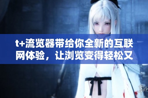 t+流览器带给你全新的互联网体验，让浏览变得轻松又高效