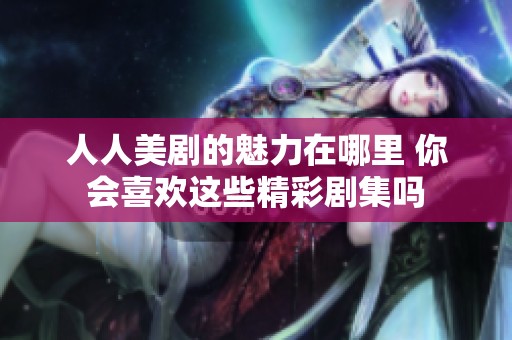 人人美剧的魅力在哪里 你会喜欢这些精彩剧集吗