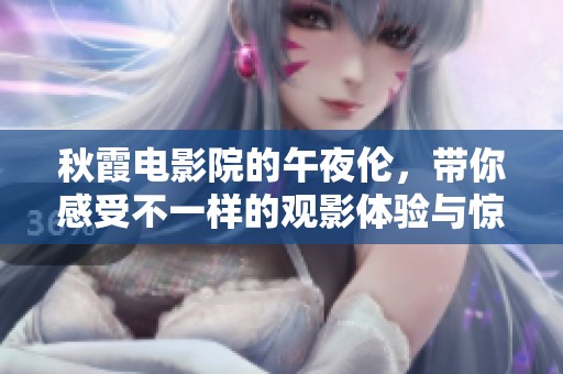 秋霞电影院的午夜伦，带你感受不一样的观影体验与惊喜