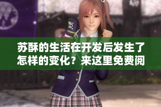 苏酥的生活在开发后发生了怎样的变化？来这里免费阅读精彩的txt内容吧。