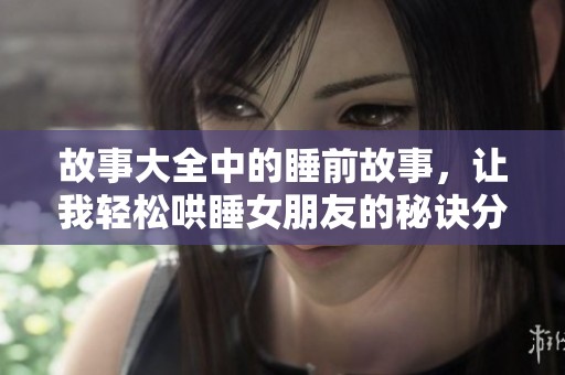 故事大全中的睡前故事，让我轻松哄睡女朋友的秘诀分享