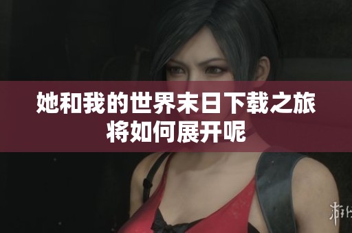 她和我的世界末日下载之旅将如何展开呢